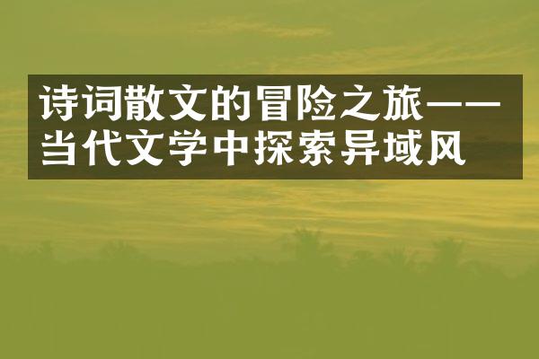 诗词散文的冒险之旅——当代文学中探索异域风情