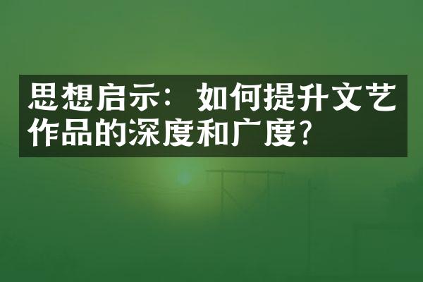 思想启示：如何提升文艺作品的深度和广度？