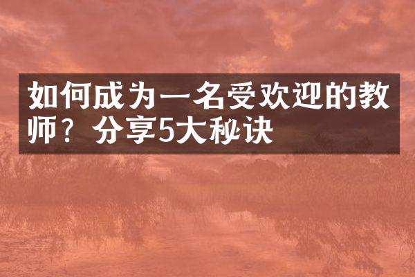 如何成为一名受欢迎的教师？分享5大秘诀