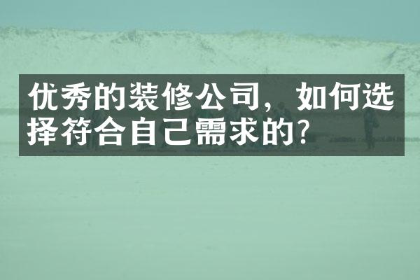 优秀的装修公司，如何选择符合自己需求的？