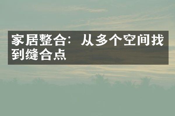 家居整合：从多个空间找到缝合点