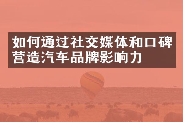 如何通过社交媒体和口碑营造汽车品牌影响力