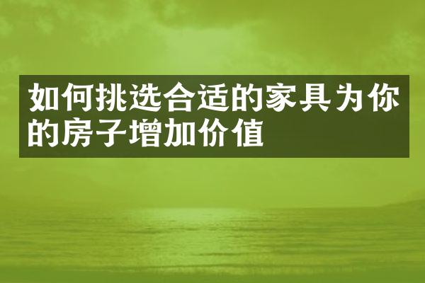 如何挑选合适的家具为你的房子增加价值