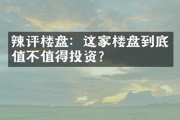 辣评楼盘：这家楼盘到底值不值得投资？