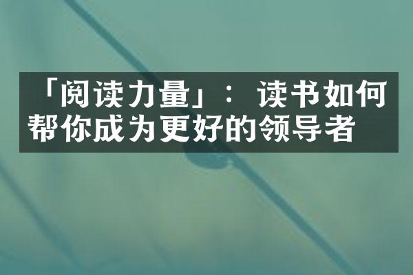 「阅读力量」：读书如何帮你成为更好的领导者