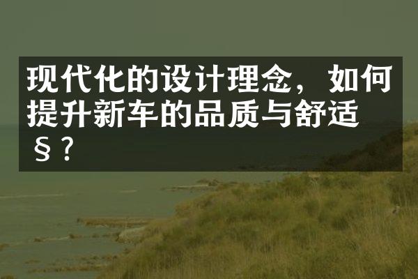 现代化的设计理念，如何提升新车的品质与舒适性？