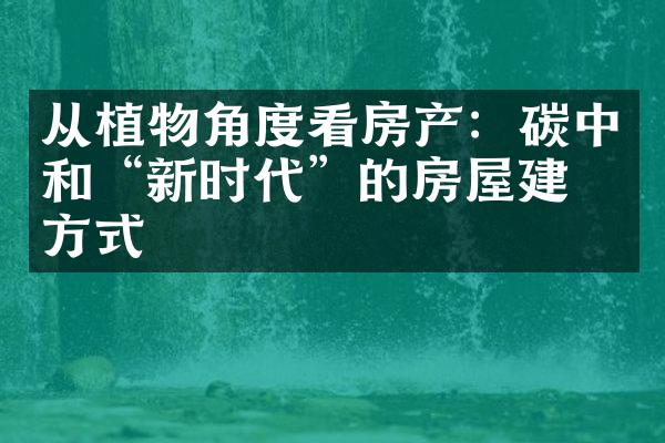 从植物角度看房产：碳中和“新时代”的房屋建筑方式