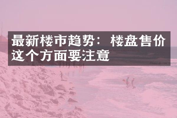 最新楼市趋势：楼盘售价这个方面要注意