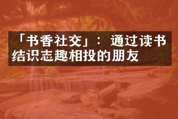 「书香社交」：通过读书结识志趣相投的朋友