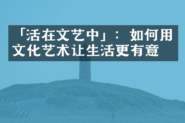 「活在文艺中」：如何用文化艺术让生活更有意义