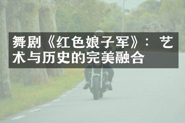 舞剧《红色娘子军》：艺术与历史的完美融合