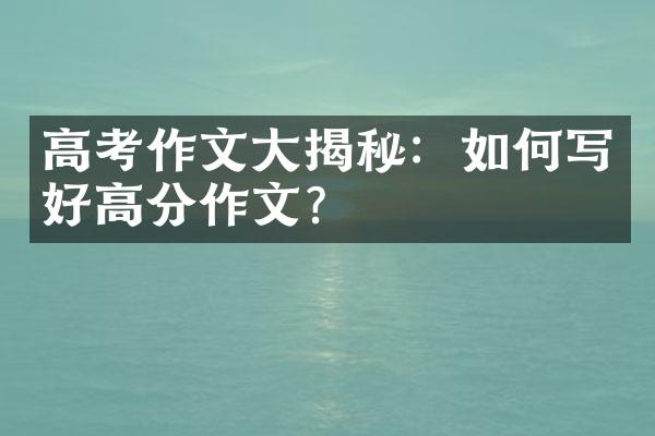 高考作文大揭秘：如何写好高分作文？