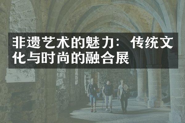 非遗艺术的魅力：传统文化与时尚的融合展