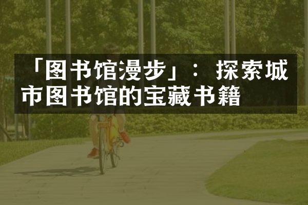 「图书馆漫步」：探索城市图书馆的宝藏书籍