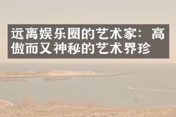 远离娱乐圈的艺术家：高傲而又神秘的艺术界珍品