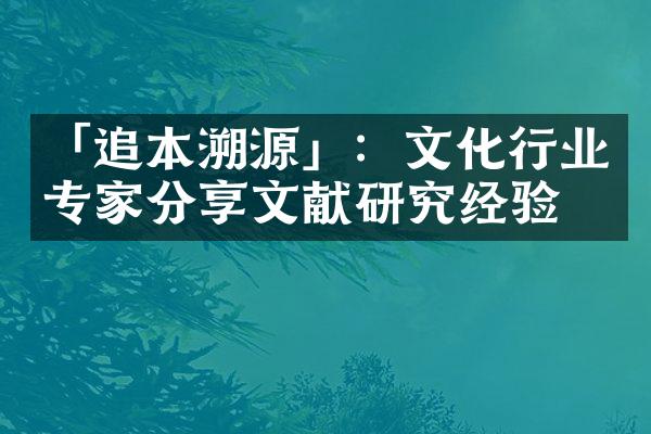 「追本溯源」：文化行业专家分享文献研究经验