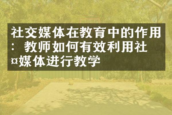 社交媒体在教育中的作用：教师如何有效利用社交媒体进行教学