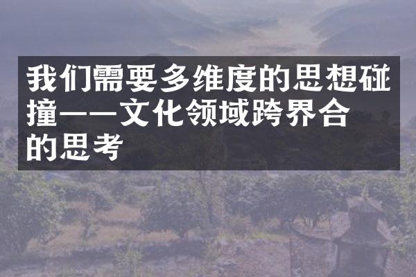 我们需要多维度的思想碰撞——文化领域跨界合作的思考