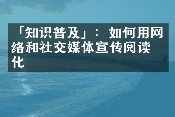 「知识普及」：如何用网络和社交媒体宣传阅读文化