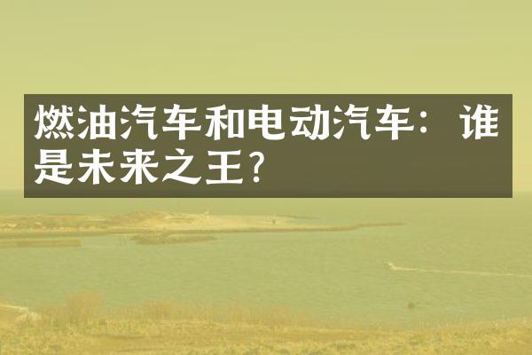 燃油汽车和电动汽车：谁是未来之王？