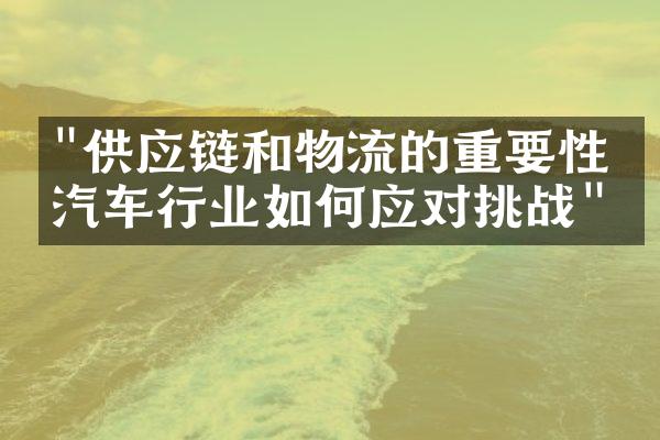 "供应链和物流的重要性：汽车行业如何应对挑战"