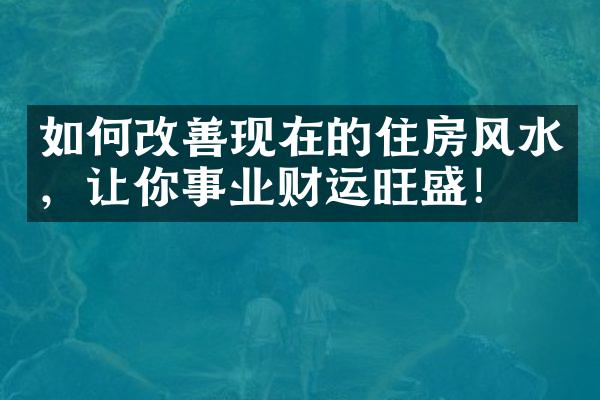 如何改善现在的住房风水，让你事业财运旺盛！