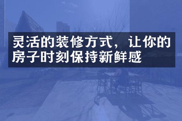 灵活的装修方式，让你的房子时刻保持新鲜感