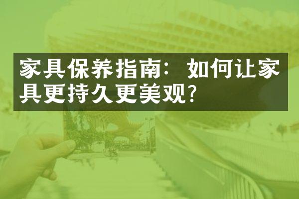 家具保养指南：如何让家具更持久更美观？