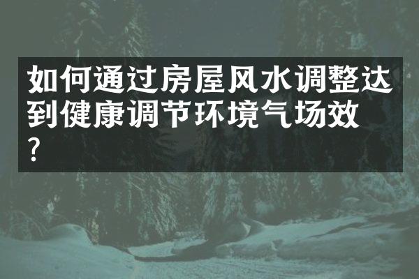 如何通过房屋风水调整达到健康调节环境气场效果？