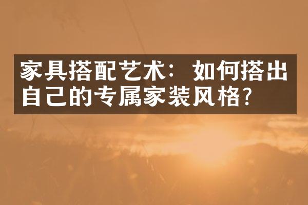 家具搭配艺术：如何搭出自己的专属家装风格？