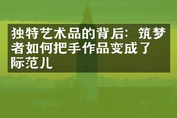 独特艺术品的背后：筑梦者如何把手作品变成了国际范儿