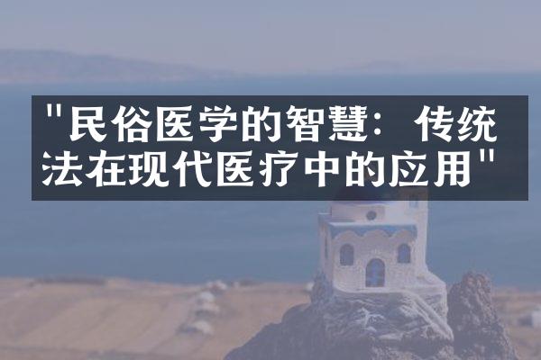 "民俗医学的智慧：传统疗法在现代医疗中的应用"