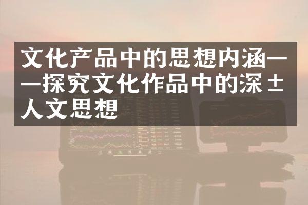 文化产品中的思想内涵——探究文化作品中的深层人文思想