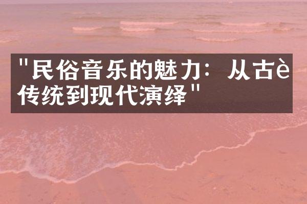 "民俗音乐的魅力：从古老传统到现代演绎"