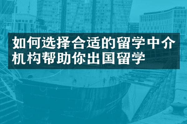 如何选择合适的留学中介机构帮助你出国留学