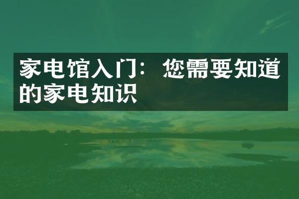 家电馆入门：您需要知道的家电知识