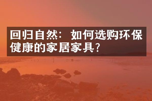 回归自然：如何选购环保健康的家居家具？