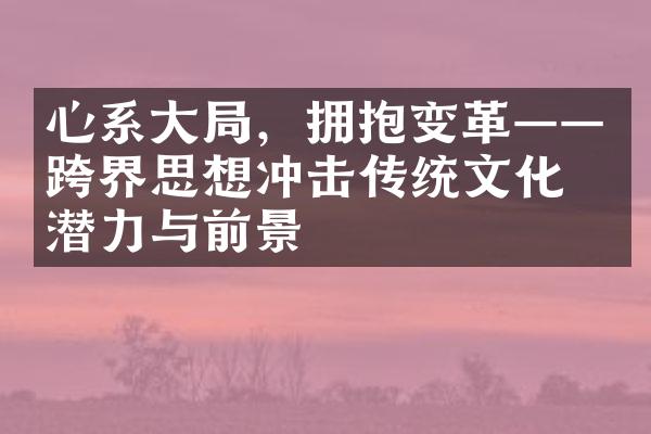 心系大局，拥抱变革——跨界思想冲击传统文化的潜力与前景