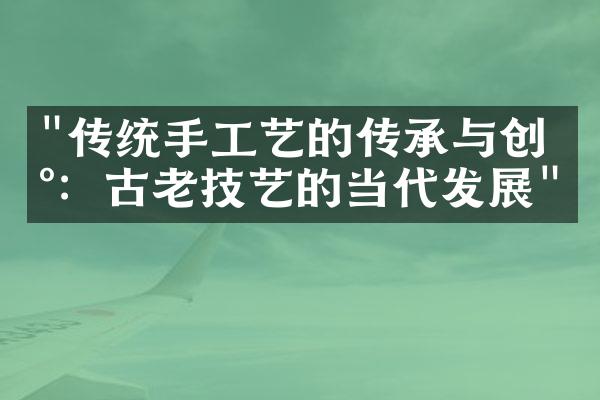 "传统手工艺的传承与创新：古老技艺的当代发展"