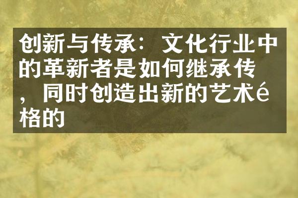 创新与传承：文化行业中的革新者是如何继承传统，同时创造出新的艺术风格的