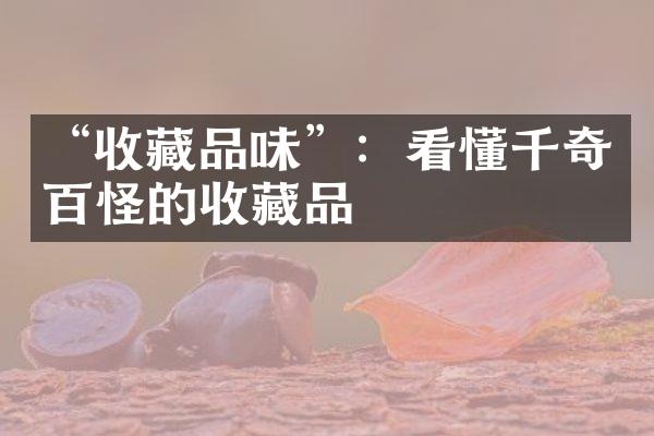 “收藏品味”：看懂千奇百怪的收藏品