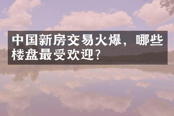 新房交易火爆，哪些楼盘最受欢迎？