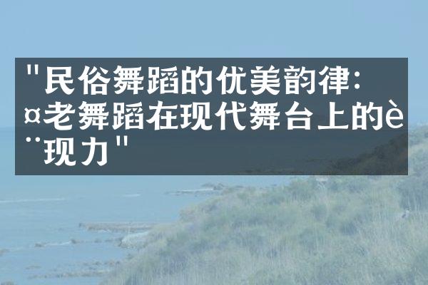 "民俗舞蹈的优美韵律：古老舞蹈在现代舞台上的表现力"