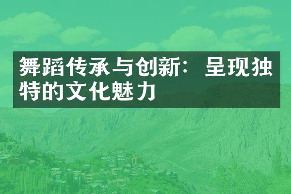 舞蹈传承与创新：呈现独特的文化魅力