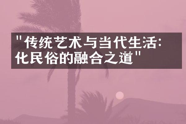 "传统艺术与当代生活：文化民俗的融合之道"