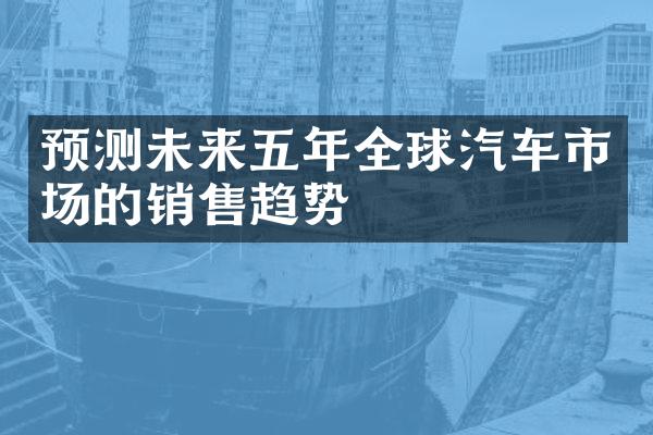 预测未来五年全球汽车市场的销售趋势