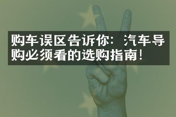 购车误区告诉你：汽车导购必须看的选购指南！