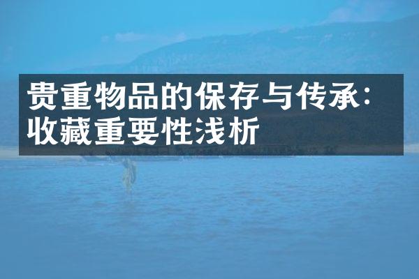 贵重物品的保存与传承：收藏重要性浅析