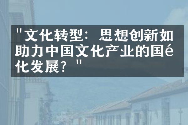 "文化转型：思想创新如何助力中国文化产业的国际化发展？"