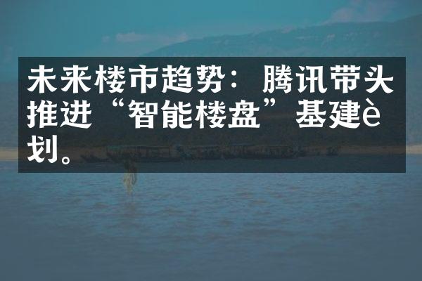 未来楼市趋势：腾讯带头推进“智能楼盘”基建计划。